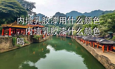 內墻乳膠漆用什么顏色，內墻乳膠漆什么顏色嗎