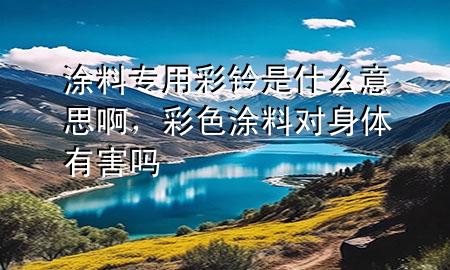 涂料專用彩鈴是什么意思啊，彩色涂料對(duì)身體有害嗎