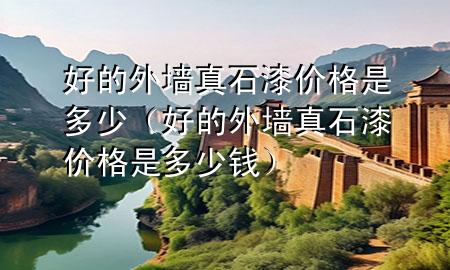 好的外墻真石漆價格是多少（好的外墻真石漆價格是多少錢）