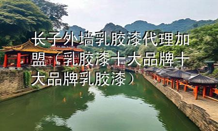 長(zhǎng)子外墻乳膠漆代理加盟（乳膠漆十大品牌 十大品牌乳膠漆）