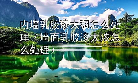 內(nèi)墻乳膠漆太稠怎么處理（墻面乳膠漆太濃怎么處理）