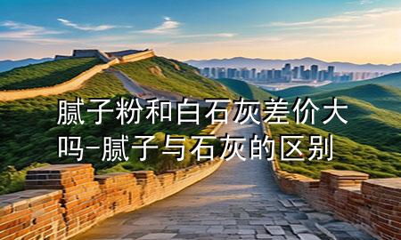 膩子粉和白石灰差價大嗎-膩子與石灰的區(qū)別