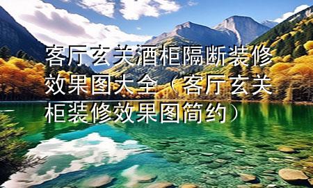 客廳玄關(guān)酒柜隔斷裝修效果圖大全（客廳玄關(guān)柜裝修效果圖 簡約）