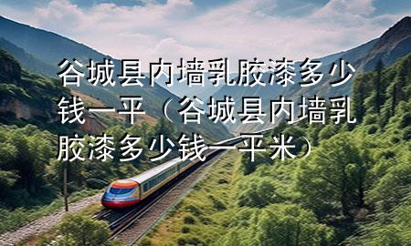 谷城縣內墻乳膠漆多少錢一平（谷城縣內墻乳膠漆多少錢一平米）