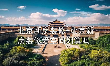 北京新房裝修-北京新房裝修愛空間劃算嗎