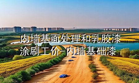 內墻基面處理和乳膠漆涂刷工價-內墻基礎漆