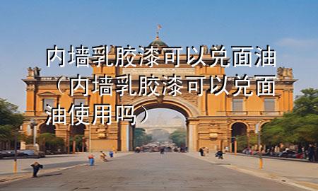 內(nèi)墻乳膠漆可以兌面油（內(nèi)墻乳膠漆可以兌面油使用嗎）