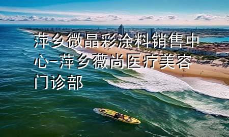 萍鄉(xiāng)微晶彩涂料銷售中心-萍鄉(xiāng)薇尚醫(yī)療美容門診部