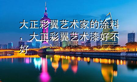 大正彩翼藝術(shù)家的涂料，大正彩翼藝術(shù)漆好不好