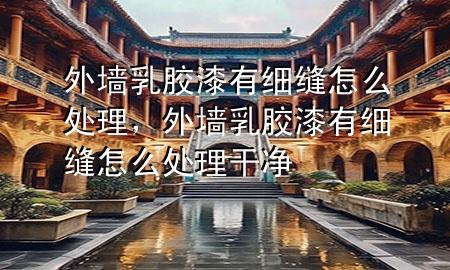 外墻乳膠漆有細(xì)縫怎么處理，外墻乳膠漆有細(xì)縫怎么處理干凈