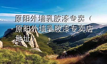 原陽外墻乳膠漆專賣（原陽外墻乳膠漆專賣店地址）