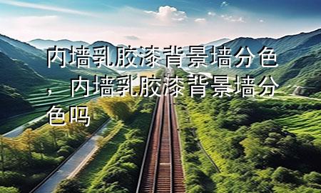 內(nèi)墻乳膠漆背景墻分色，內(nèi)墻乳膠漆背景墻分色嗎