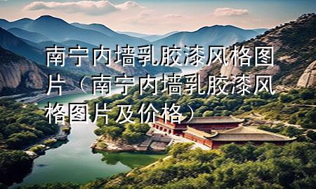 南寧內(nèi)墻乳膠漆風格圖片（南寧內(nèi)墻乳膠漆風格圖片及價格）