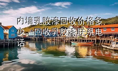 內墻乳膠漆回收價格多少，回收乳膠漆聯系電話