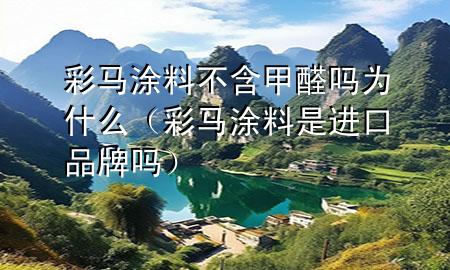 彩馬涂料不含甲醛嗎為什么（彩馬涂料是進(jìn)口品牌嗎）