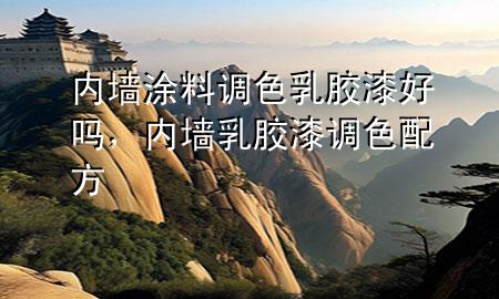 內(nèi)墻涂料調(diào)色乳膠漆好嗎，內(nèi)墻乳膠漆調(diào)色配方