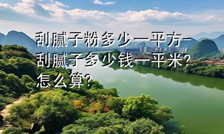 刮膩?zhàn)臃鄱嗌僖黄椒?刮膩?zhàn)佣嗌馘X(qián)一平米?怎么算?