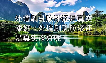 外墻刷乳膠漆還是真實(shí)漆好（外墻刷乳膠漆還是真實(shí)漆好呢）