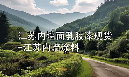 江蘇內(nèi)墻面乳膠漆現(xiàn)貨-江蘇內(nèi)墻涂料