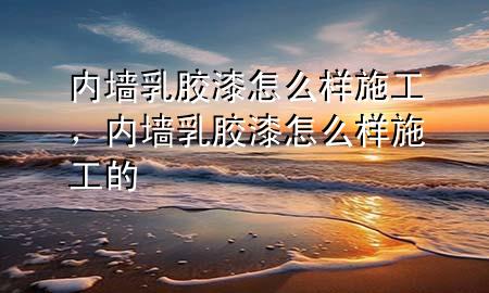 內(nèi)墻乳膠漆怎么樣施工，內(nèi)墻乳膠漆怎么樣施工的