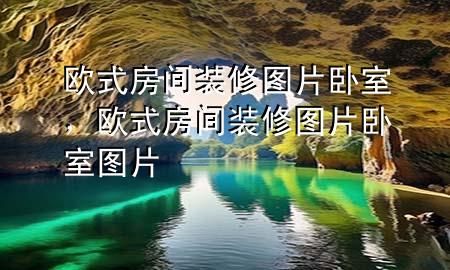 歐式房間裝修圖片臥室，歐式房間裝修圖片臥室圖片