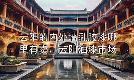 云陽的內外墻乳膠漆哪里有賣，云陽油漆市場