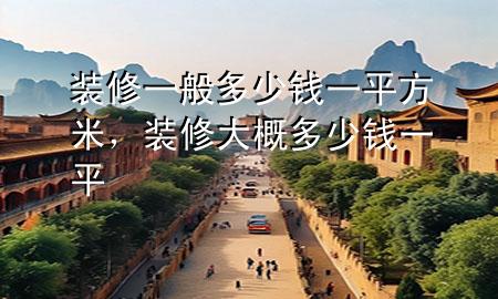 裝修一般多少錢一平方米，裝修大概多少錢一平