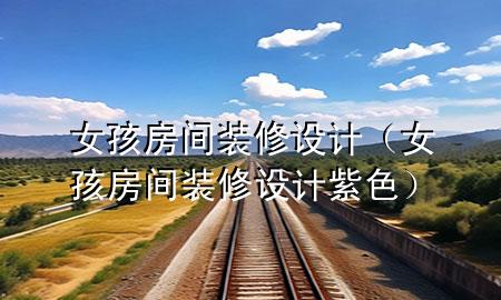 女孩房間裝修設(shè)計（女孩房間裝修設(shè)計紫色）