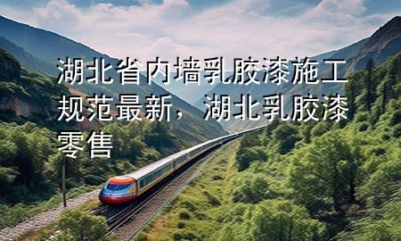 湖北省內(nèi)墻乳膠漆施工規(guī)范最新，湖北乳膠漆零售