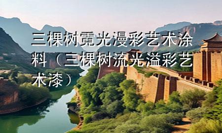 三棵樹霓光漫彩藝術(shù)涂料（三棵樹流光溢彩藝術(shù)漆）