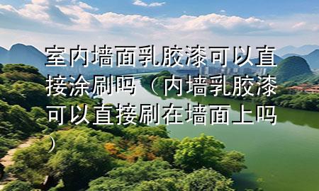 室內(nèi)墻面乳膠漆可以直接涂刷嗎（內(nèi)墻乳膠漆可以直接刷在墻面上嗎）