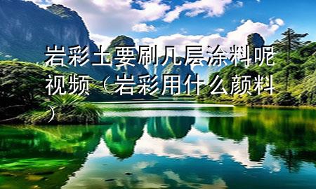 巖彩土要刷幾層涂料呢視頻（巖彩用什么顏料）