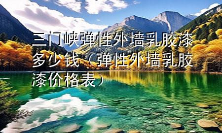 三門峽彈性外墻乳膠漆多少錢（彈性外墻乳膠漆價(jià)格表）