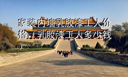 家裝內(nèi)墻乳膠漆工人價(jià)格（乳膠漆工人多少錢）