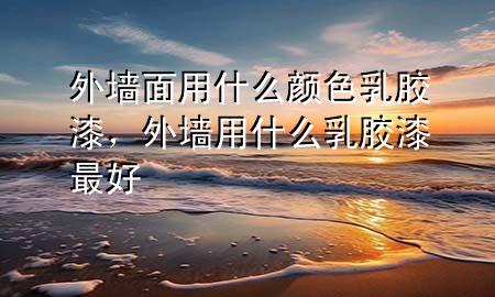 外墻面用什么顏色乳膠漆，外墻用什么乳膠漆最好