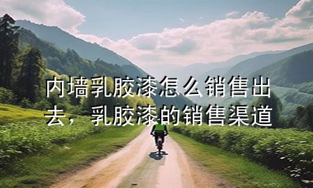 內(nèi)墻乳膠漆怎么銷售出去，乳膠漆的銷售渠道