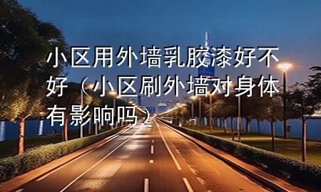 小區(qū)用外墻乳膠漆好不好（小區(qū)刷外墻對身體有影響嗎）