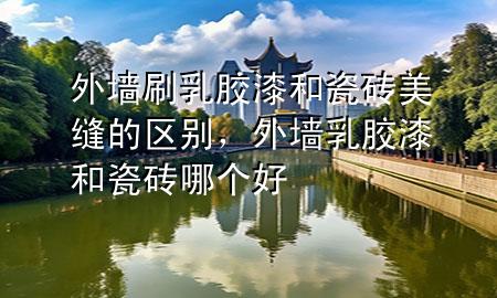 外墻刷乳膠漆和瓷磚美縫的區(qū)別，外墻乳膠漆和瓷磚哪個好