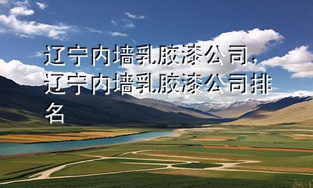 遼寧內(nèi)墻乳膠漆公司，遼寧內(nèi)墻乳膠漆公司排名