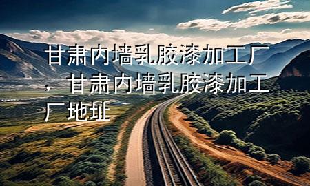 甘肅內(nèi)墻乳膠漆加工廠，甘肅內(nèi)墻乳膠漆加工廠地址