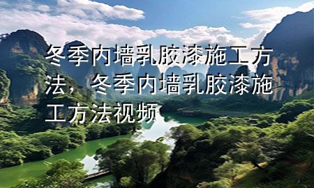冬季內(nèi)墻乳膠漆施工方法，冬季內(nèi)墻乳膠漆施工方法視頻