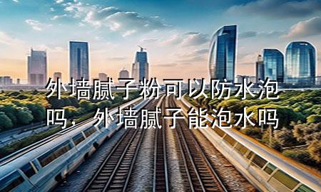 外墻膩子粉可以防水泡嗎，外墻膩子能泡水嗎
