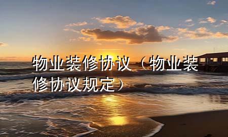 物業(yè)裝修協(xié)議（物業(yè)裝修協(xié)議規(guī)定）