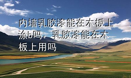 內(nèi)墻乳膠漆能在木板上涂b嗎，乳膠漆能在木板上用嗎