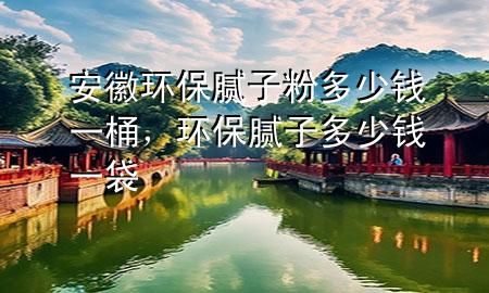 安徽環(huán)保膩?zhàn)臃鄱嗌馘X一桶，環(huán)保膩?zhàn)佣嗌馘X一袋