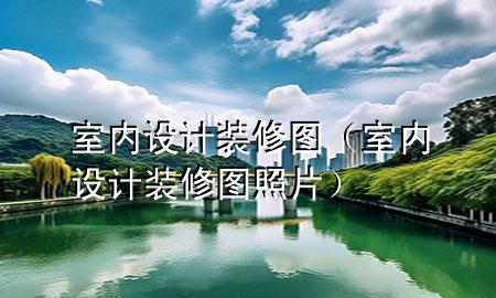 室內(nèi)設(shè)計(jì)裝修圖（室內(nèi)設(shè)計(jì)裝修圖照片）