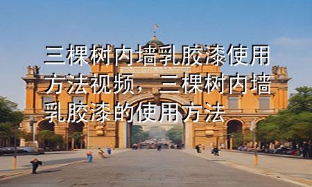 三棵樹內(nèi)墻乳膠漆使用方法視頻，三棵樹內(nèi)墻乳膠漆的使用方法