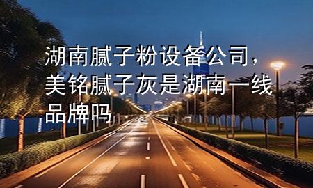 湖南膩?zhàn)臃墼O(shè)備公司，美銘膩?zhàn)踊沂呛弦痪€品牌嗎