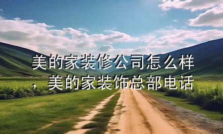 美的家裝修公司怎么樣，美的家裝飾總部電話