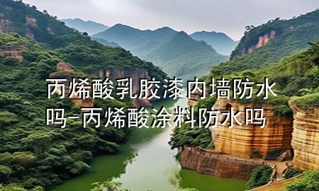 丙烯酸乳膠漆內(nèi)墻防水嗎-丙烯酸涂料防水嗎